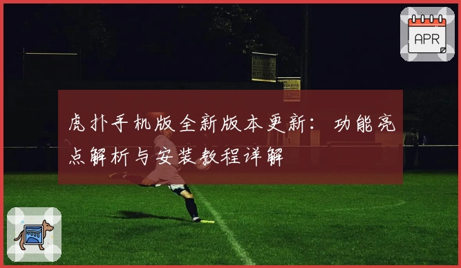 虎扑手机版全新版本更新：功能亮点解析与安装教程详解