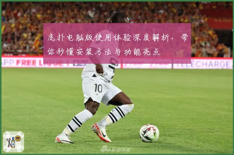 虎扑电脑版使用体验深度解析，带你秒懂安装方法与功能亮点