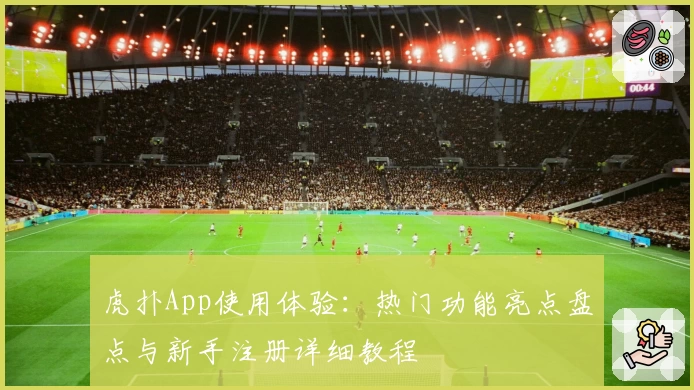 虎扑App使用体验：热门功能亮点盘点与新手注册详细教程