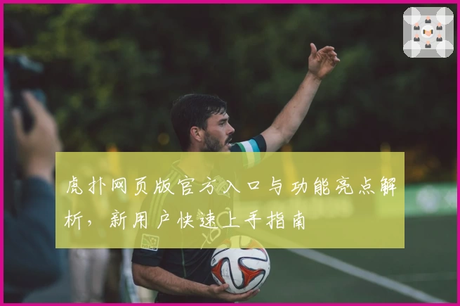 虎扑网页版官方入口与功能亮点解析，新用户快速上手指南