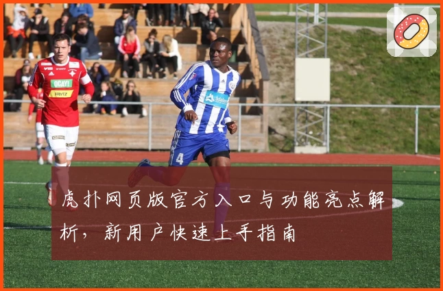 虎扑网页版官方入口与功能亮点解析，新用户快速上手指南