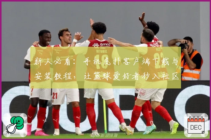 新人必看：手机虎扑客户端下载与安装教程，让篮球爱好者秒入社区