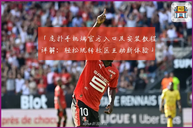 「虎扑手机端官方入口及安装教程详解：轻松玩转社区互动新体验」