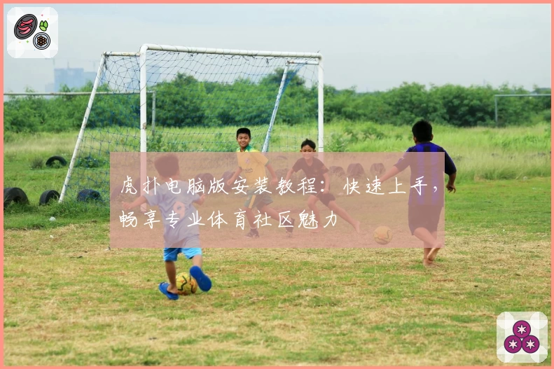 虎扑电脑版安装教程：快速上手，畅享专业体育社区魅力