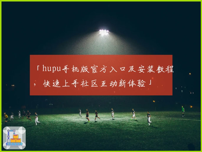 「hupu手机版官方入口及安装教程，快速上手社区互动新体验」