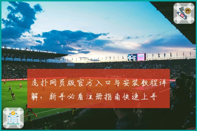 虎扑网页版官方入口与安装教程详解，新手必看注册指南快速上手