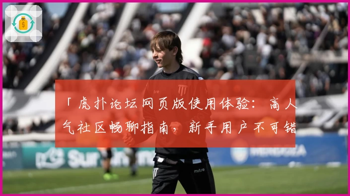 「虎扑论坛网页版使用体验：高人气社区畅聊指南，新手用户不可错过的操作技巧」