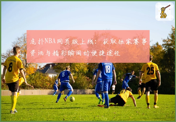 虎扑NBA网页版上线：获取独家赛事资讯与精彩瞬间的便捷途径