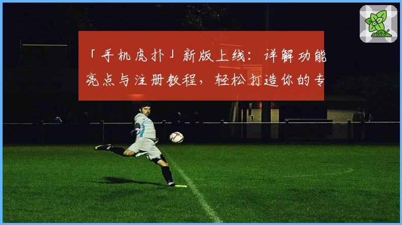 「手机虎扑」新版上线：详解功能亮点与注册教程，轻松打造你的专属体育社区