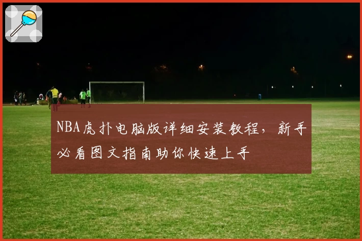 NBA虎扑电脑版详细安装教程，新手必看图文指南助你快速上手