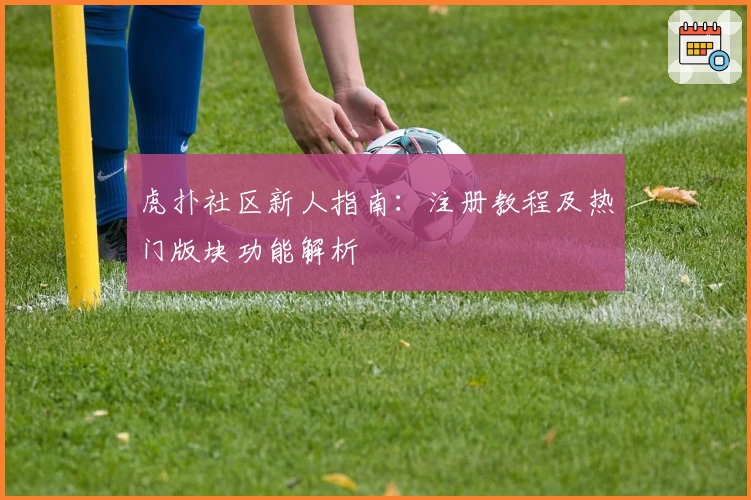 虎扑社区新人指南：注册教程及热门版块功能解析