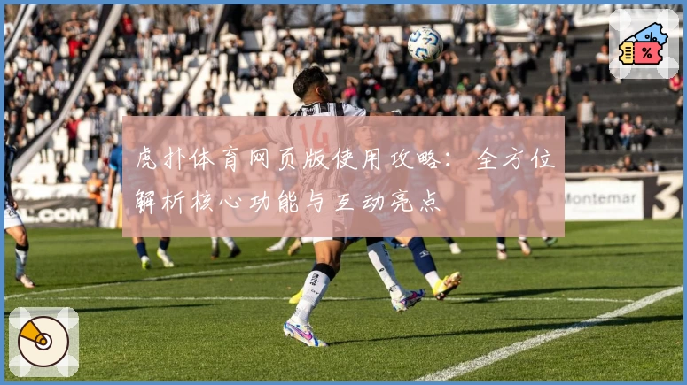 虎扑体育网页版使用攻略：全方位解析核心功能与互动亮点