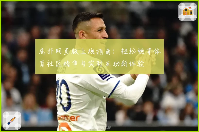 虎扑网页版上线指南：轻松畅享体育社区精华与实时互动新体验