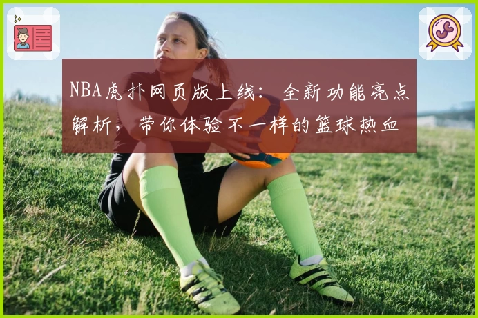 NBA虎扑网页版上线：全新功能亮点解析，带你体验不一样的篮球热血世界