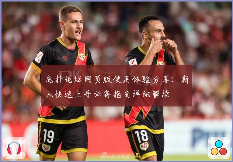虎扑论坛网页版使用体验分享：新人快速上手必备指南详细解读