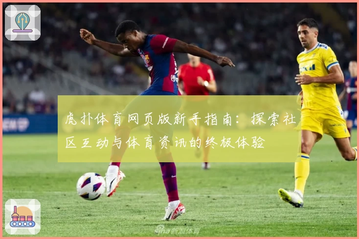 虎扑体育网页版新手指南：探索社区互动与体育资讯的终极体验