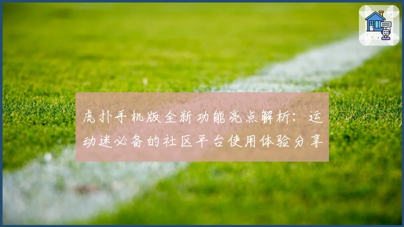 虎扑手机版全新功能亮点解析：运动迷必备的社区平台使用体验分享