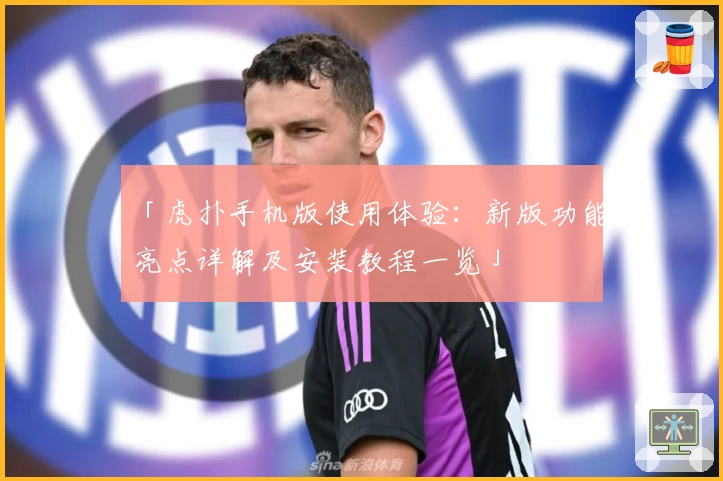 「虎扑手机版使用体验：新版功能亮点详解及安装教程一览」