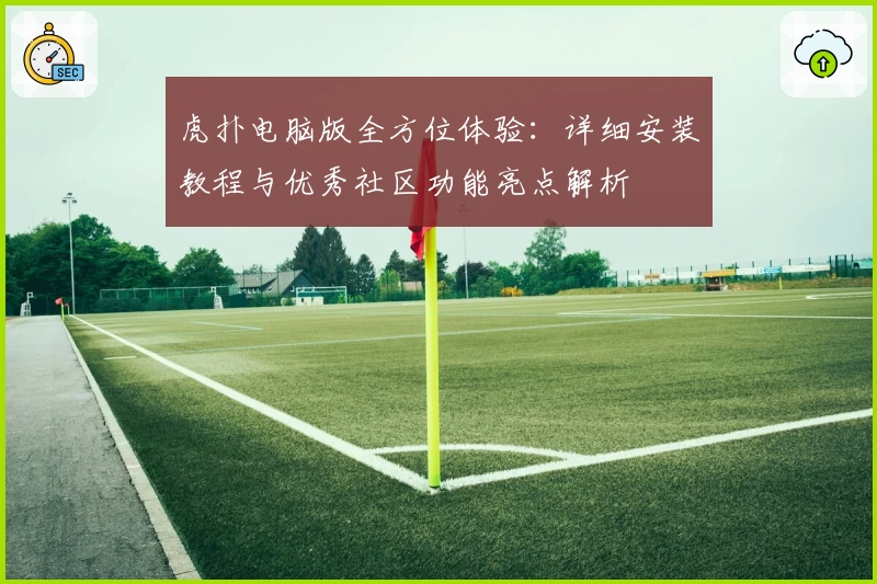 虎扑电脑版全方位体验：详细安装教程与优秀社区功能亮点解析