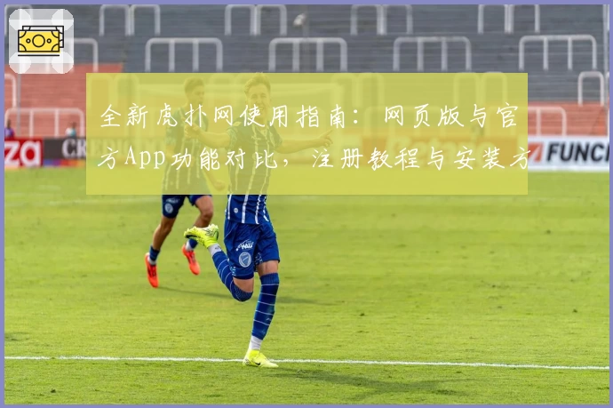 全新虎扑网使用指南：网页版与官方App功能对比，注册教程与安装方法详细解析
