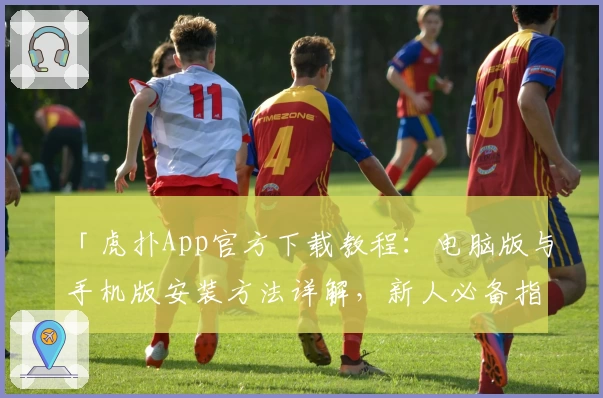 「虎扑App官方下载教程：电脑版与手机版安装方法详解，新人必备指南一站搞定」