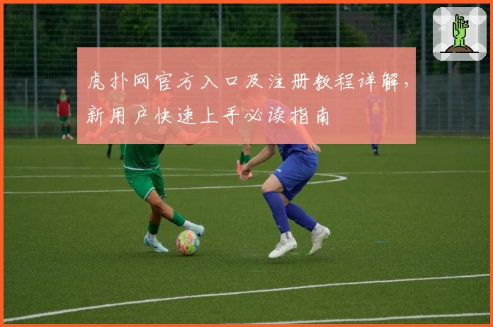 虎扑网官方入口及注册教程详解，新用户快速上手必读指南