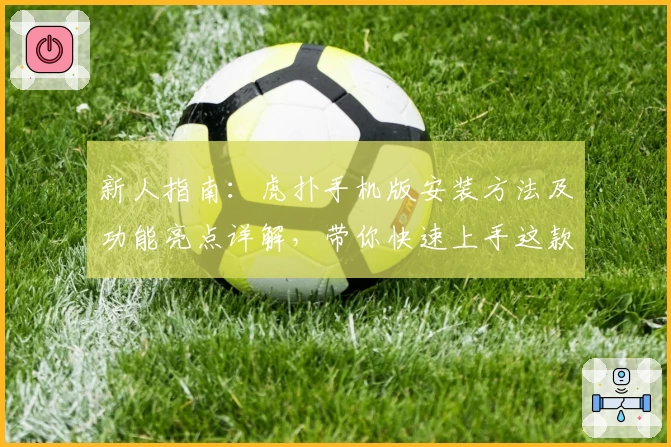 新人指南：虎扑手机版安装方法及功能亮点详解，带你快速上手这款热门体育社区APP