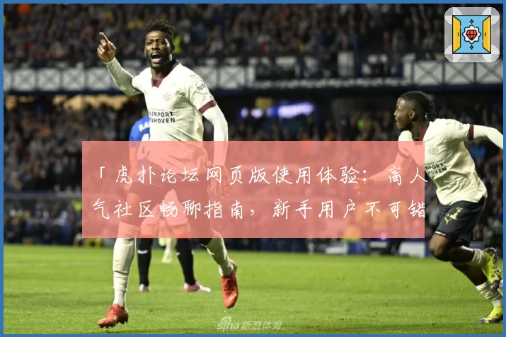 「虎扑论坛网页版使用体验：高人气社区畅聊指南，新手用户不可错过的操作技巧」