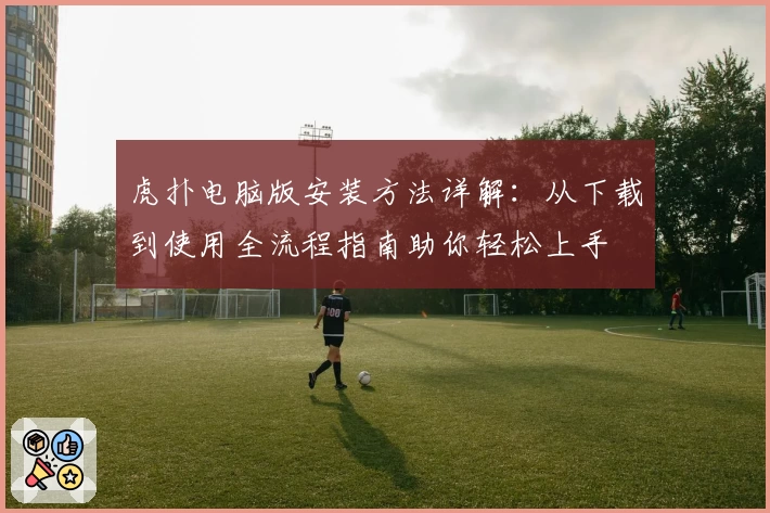 虎扑电脑版安装方法详解：从下载到使用全流程指南助你轻松上手