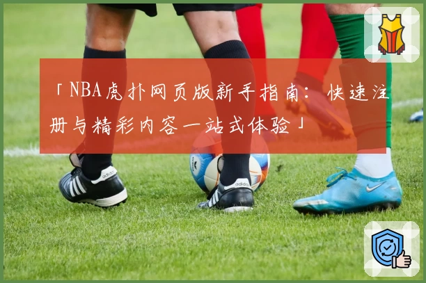「NBA虎扑网页版新手指南：快速注册与精彩内容一站式体验」