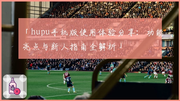 「hupu手机版使用体验分享：功能亮点与新人指南全解析」