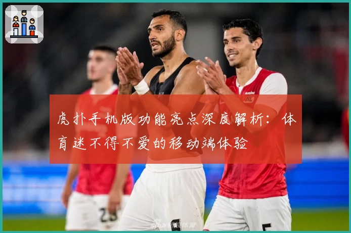 虎扑手机版功能亮点深度解析:体育迷不得不爱的移动端体验
