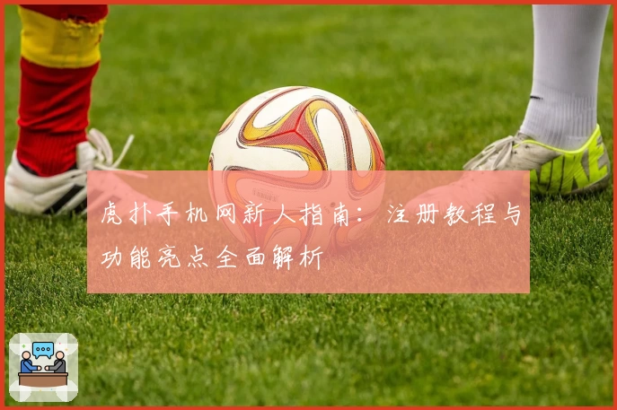 虎扑手机网新人指南:注册教程与功能亮点全面解析
