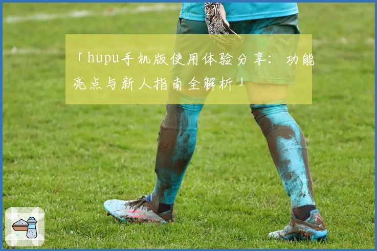 「hupu手机版使用体验分享：功能亮点与新人指南全解析」