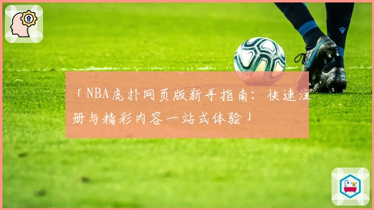 「NBA虎扑网页版新手指南：快速注册与精彩内容一站式体验」
