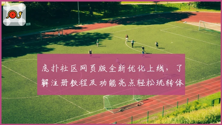 虎扑社区网页版全新优化上线，了解注册教程及功能亮点轻松玩转体育论坛