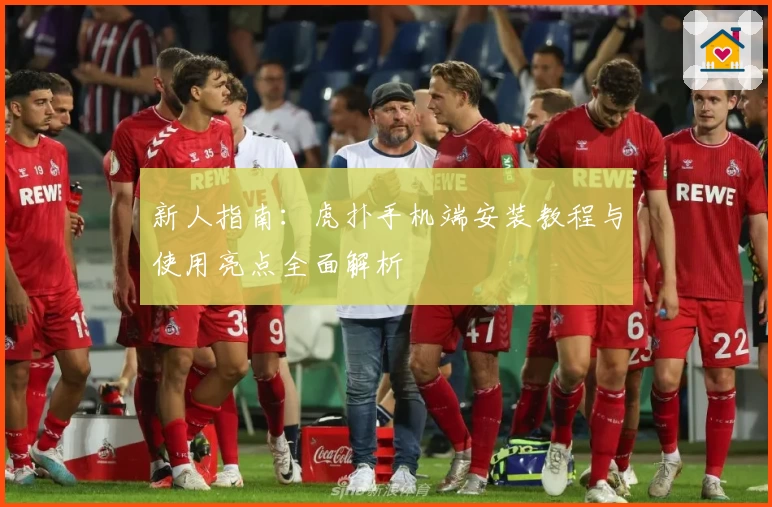 新人指南：虎扑手机端安装教程与使用亮点全面解析