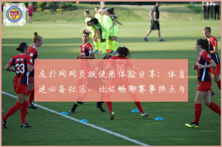 虎扑网网页版使用体验分享：体育迷必备社区，让你畅聊赛事热点与玩家评测