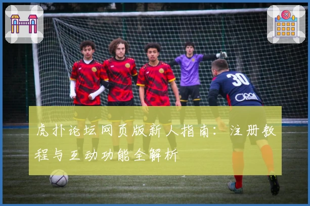 虎扑论坛网页版新人指南：注册教程与互动功能全解析