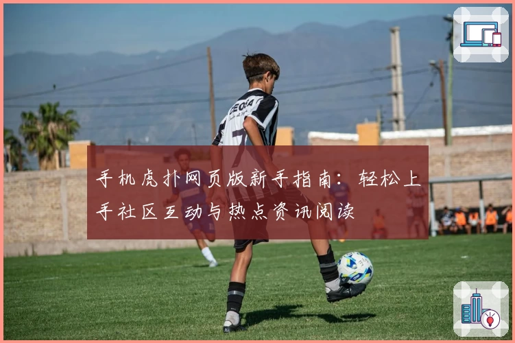 手机虎扑网页版新手指南：轻松上手社区互动与热点资讯阅读