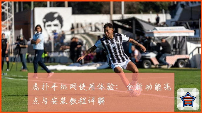 虎扑手机网使用体验:全新功能亮点与安装教程详解