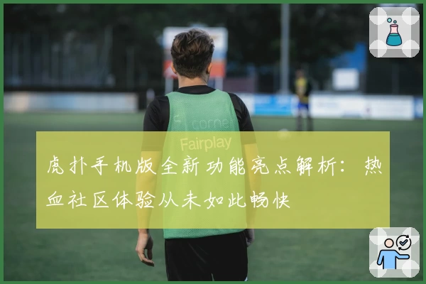 虎扑手机版全新功能亮点解析：热血社区体验从未如此畅快