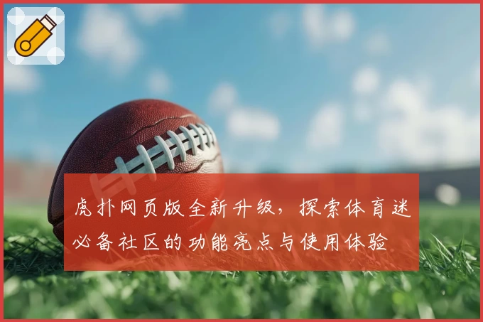虎扑网页版全新升级，探索体育迷必备社区的功能亮点与使用体验
