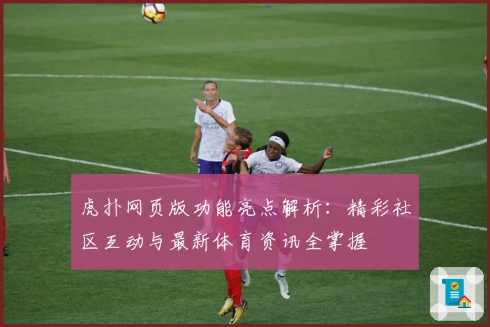 虎扑网页版功能亮点解析:精彩社区互动与最新体育资讯全掌握