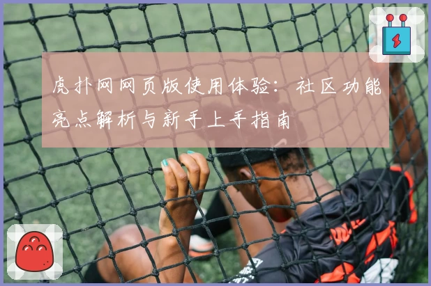 虎扑网网页版使用体验：社区功能亮点解析与新手上手指南