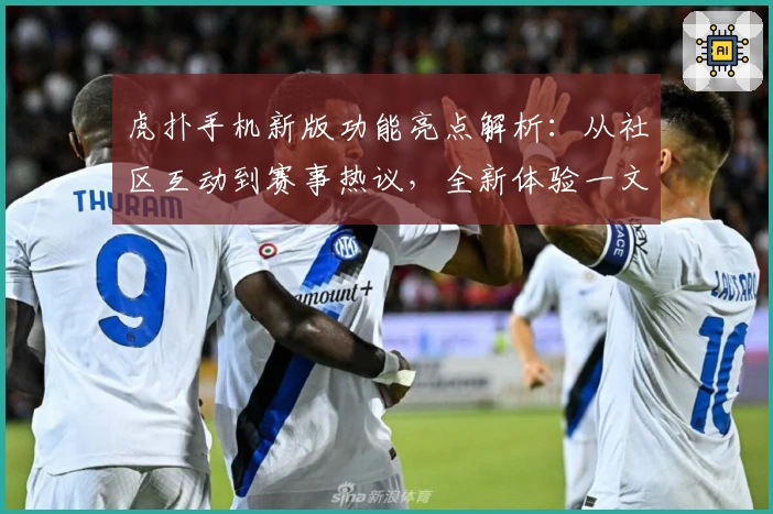 虎扑手机新版功能亮点解析:从社区互动到赛事热议,全新体验一文掌握