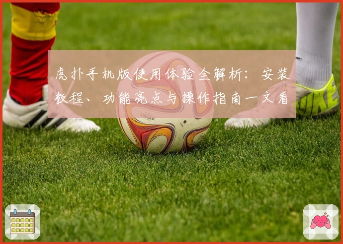 虎扑手机版使用体验全解析：安装教程、功能亮点与操作指南一文看懂