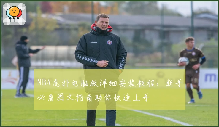 NBA虎扑电脑版详细安装教程，新手必看图文指南助你快速上手