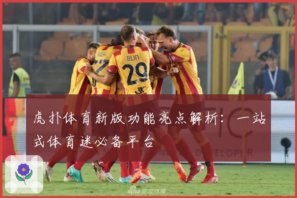 虎扑体育新版功能亮点解析：一站式体育迷必备平台