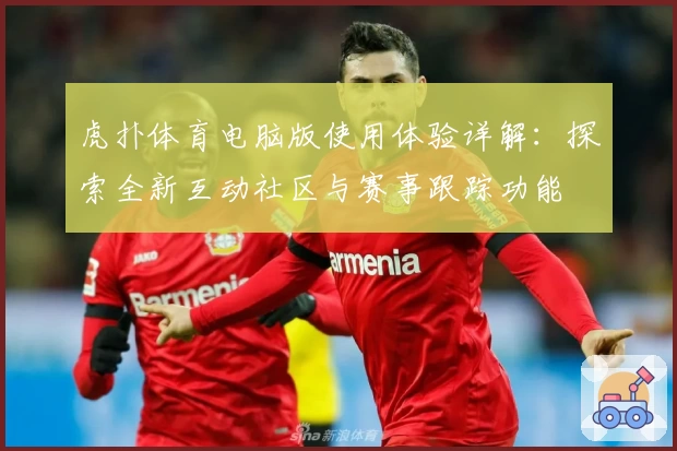 虎扑体育电脑版使用体验详解：探索全新互动社区与赛事跟踪功能